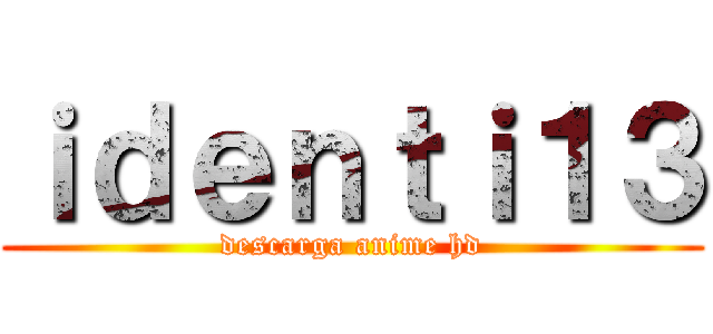ｉｄｅｎｔｉ１３ (descarga anime hd)