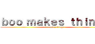 ｂｏｏ ｍａｋｅｓ ｔｈｉｎｇｓ (boo makes things)