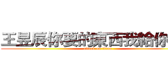 王昱辰你要的東西我給你了！ (attack on titan)