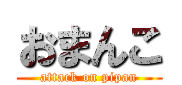 おまんこ (attack on pipan)