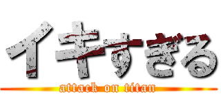 イキすぎる (attack on titan)