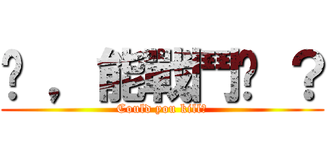你 ，能戰鬥嗎 ？ (Could you kill?)
