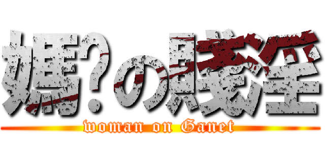 媽咪の賤淫 (woman on Ganet)
