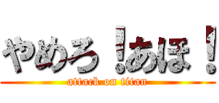 やめろ！あほ！ (attack on titan)