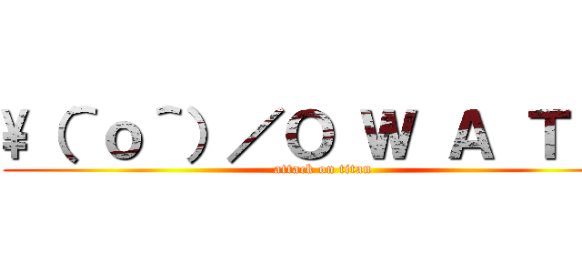 \（＾ｏ＾）／Ｏ Ｗ Ａ Ｔ Ａ (attack on titan)