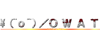 \（＾ｏ＾）／Ｏ Ｗ Ａ Ｔ Ａ (attack on titan)