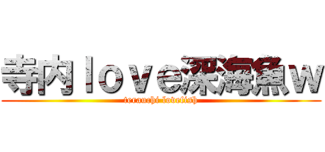 寺内ｌｏｖｅ深海魚ｗ (terauchi lovefish)