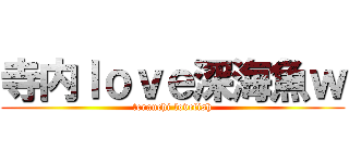 寺内ｌｏｖｅ深海魚ｗ (terauchi lovefish)