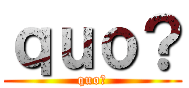 ｑｕｏ？ (quo?)