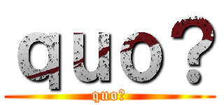 ｑｕｏ？ (quo?)