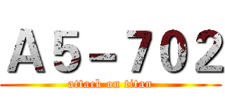 Ａ５－７０２ (attack on titan)