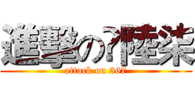 進擊の叄陸柒 (attack on 367)