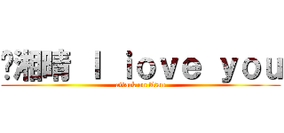 黃湘晴 Ｉ ｉｏｖｅ ｙｏｕ (attack on titan)
