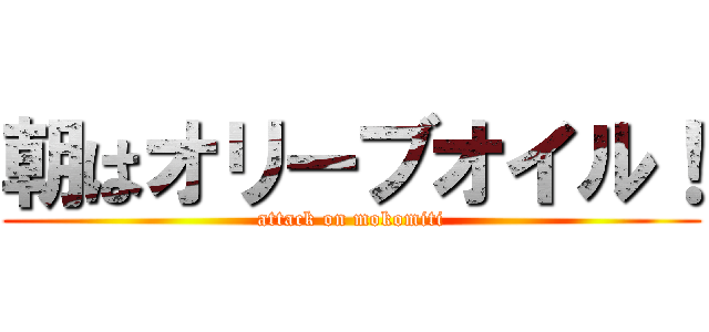 朝はオリーブオイル！ (attack on mokomiti)