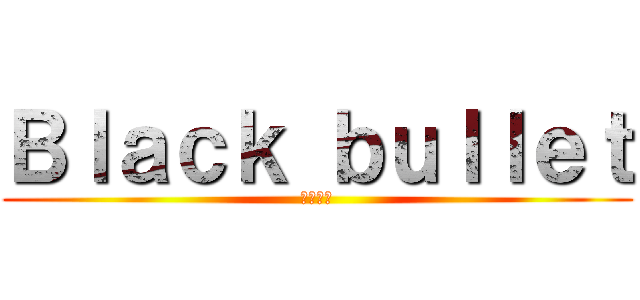 Ｂｌａｃｋ ｂｕｌｌｅｔ (黒い弾丸)