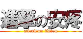 進撃の安疼 (attack on Anton)
