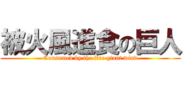 被火風進食の巨人 (Consumed by the fire giant wind)