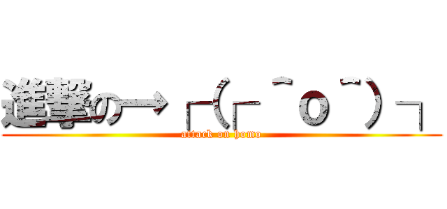 進撃の→┌（┌ ＾ｏ＾）┐ (attack on homo)