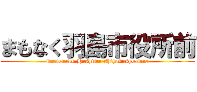 まもなく羽島市役所前 (mamonaku Hashima-shiyakusho-mae)