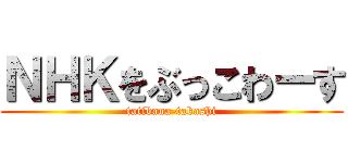 ＮＨＫをぶっこわーす (tatibana-takashi)
