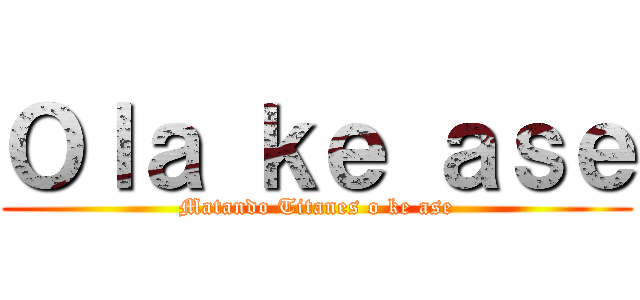 Ｏｌａ ｋｅ ａｓｅ (Matando Titanes o ke ase)