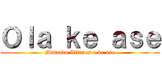 Ｏｌａ ｋｅ ａｓｅ (Matando Titanes o ke ase)