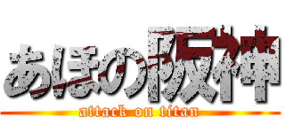 あほの阪神 (attack on titan)