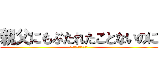 親父にもぶたれたことないのに (二度もぶたれた頬が痛い)