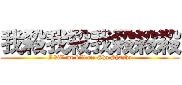我殺我殺我殺殺殺 (I kill me kill me Sha Shasha)
