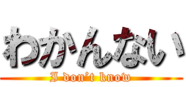 わかんない (I don’t know)