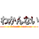 わかんない (I don’t know)