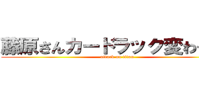 藤原さんカードラック変わったよ (attack on titan)