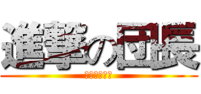 進撃の団長 (出て来い～～)