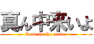 真ん中来いよ (Come to the center)