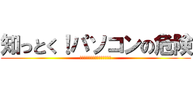 知っとく！パソコンの危険 (～高校生が教えるパソコン講座～)