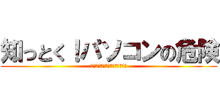 知っとく！パソコンの危険 (～高校生が教えるパソコン講座～)