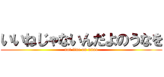 いいねじゃないんだよのうなを (not iine on unao)