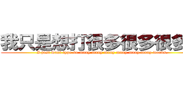 我只是想打很多很多很多字 (I just want type so many many many many many many words.)