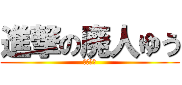 進撃の廃人ゆう (ゆうさん)
