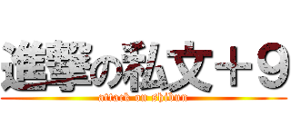 進撃の私文＋９ (attack on shibun)