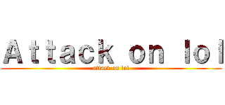 Ａｔｔａｃｋ ｏｎ ｌｏｌ (attack on lol)
