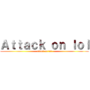 Ａｔｔａｃｋ ｏｎ ｌｏｌ (attack on lol)