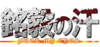 銘毅の汗 (FUCK MY EYES)