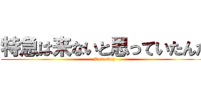 特急は来ないと思っていたんだ (Non stop)