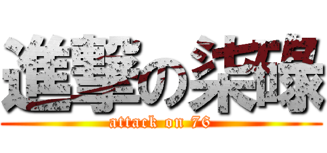 進撃の柒碌 (attack on 76)