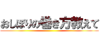 おしぼりの巻き方教えて ()