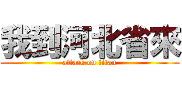 我到河北省來 (attack on titan)