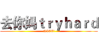 去你妈ｔｒｙｈａｒｄ (NICE!)