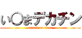 い○まデカチン (attack on titan)
