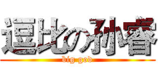 逗比の孙睿 (big god)